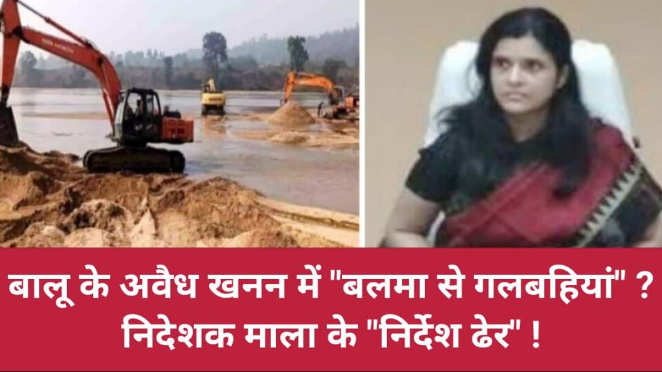 बालू के अवैध खनन में "बलमा से गलबहियां" ? निदेशक माला के "निर्देश ढेर" !