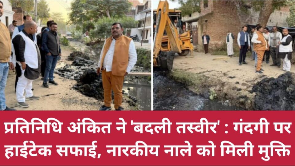 प्रतिनिधि अंकित ने 'बदली तस्वीर' : गंदगी पर 'हाईटेक' सफाई, नारकीय नाले को मिली मुक्ति