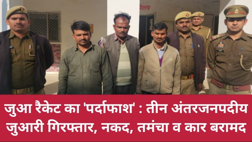 जुआ रैकेट का 'पर्दाफाश' : तीन अंतरजनपदीय 'जुआरी' गिरफ्तार, नकद, तमंचा व कार बरामद