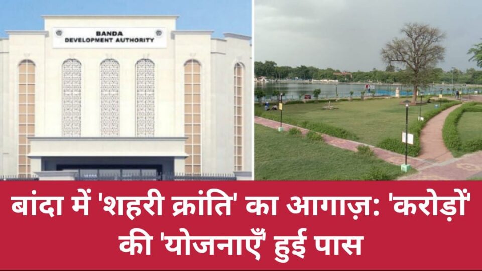 बांदा में 'शहरी क्रांति' का आगाज़: 'करोड़ों' की 'योजनाएँ' हुई पास