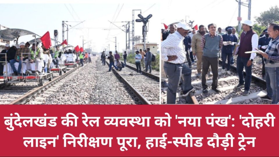 बुंदेलखंड की 'रेल व्यवस्था' को 'नया पंख': 'दोहरी लाइन' निरीक्षण पूरा, हाई-स्पीड दौड़ी ट्रेन