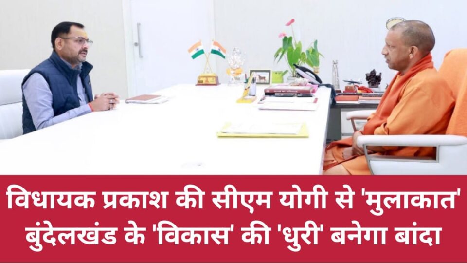 विधायक प्रकाश की सीएम योगी से 'मुलाकात': बुंदेलखंड के 'विकास' की 'धुरी' बनेगा बांदा