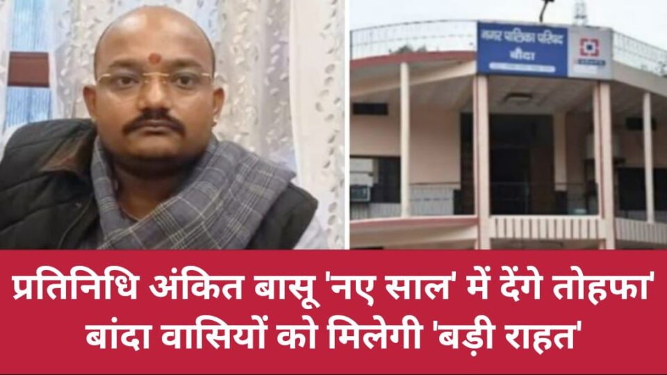 प्रतिनिधि अंकित बासू 'नए साल' में देंगे 'तोहफा': बांदा वासियों को मिलेगी 'बड़ी राहत'