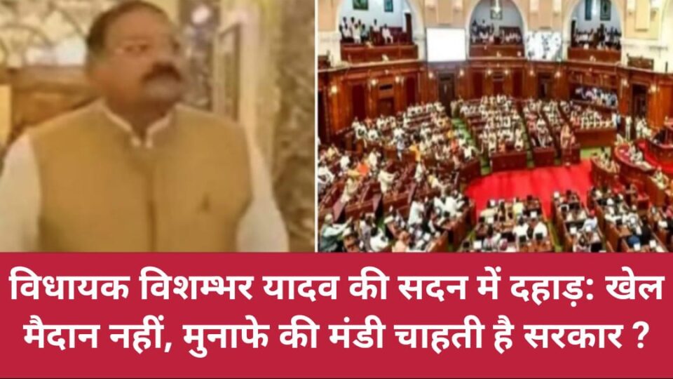 विधायक विशम्भर यादव की सदन में 'दहाड़' : खेल मैदान नहीं, मुनाफे की मंडी चाहती है सरकार ?