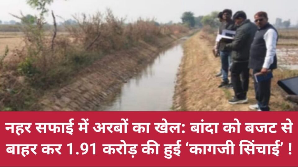 नहर सफाई में अरबों का खेल: बांदा को 'बजट' से बाहर कर 1.91 करोड़ की हुई 'कागजी सिंचाई' !