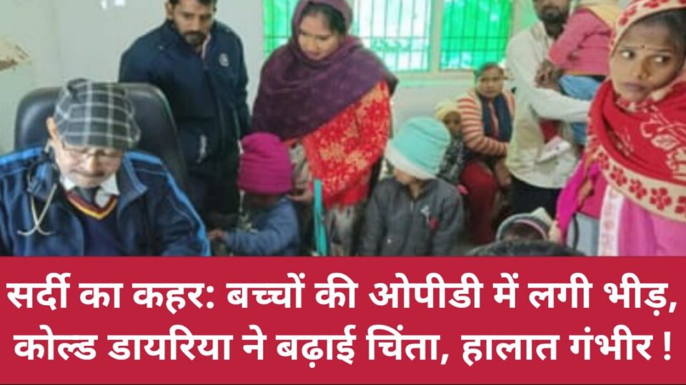 सर्दी का कहर: बच्चों की ओपीडी में लगी भीड़, कोल्ड डायरिया ने बढ़ाई चिंता, हालात गंभीर !