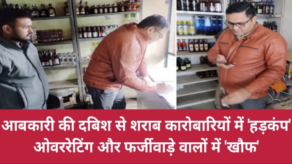 आबकारी की 'दबिश' से शराब कारोबारियों में 'हड़कंप' : ओवररेटिंग व फर्जीवाड़े वालों में 'खौफ'