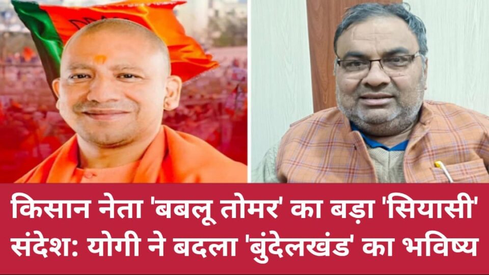 किसान नेता बबलू तोमर का बड़ा 'सियासी' संदेश: योगी ने बदला 'बुंदेलखंड' का भविष्य