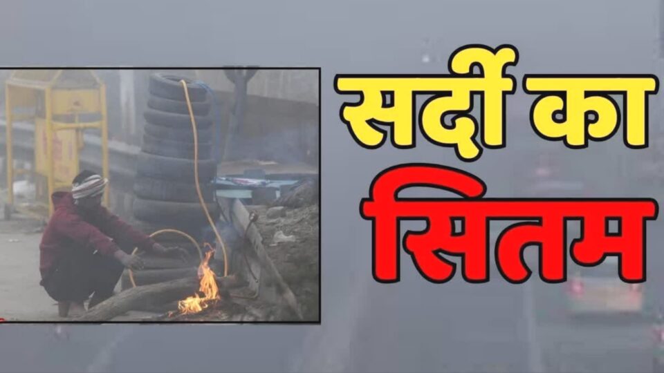 शीत लहर औऱ ठंडी का 'सितम' परवान की ओर : दिखाने लगा 'जलवा'