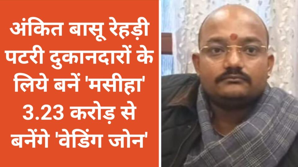 अंकित बासू 'रेहड़ी पटरी दुकानदारों' के लिये बनें 'मसीहा': 3.23 करोड़ से बनेंगे 'वेडिंग जोन'
