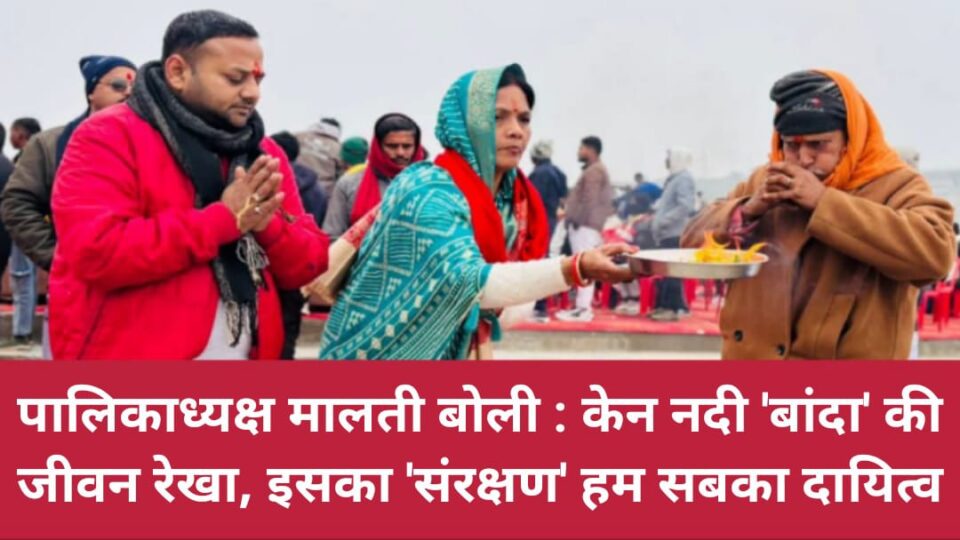 पालिकाध्यक्ष मालती बोली: केन नदी 'बांदा' की जीवन रेखा, इसका 'संरक्षण' हम सबका 'दायित्व'