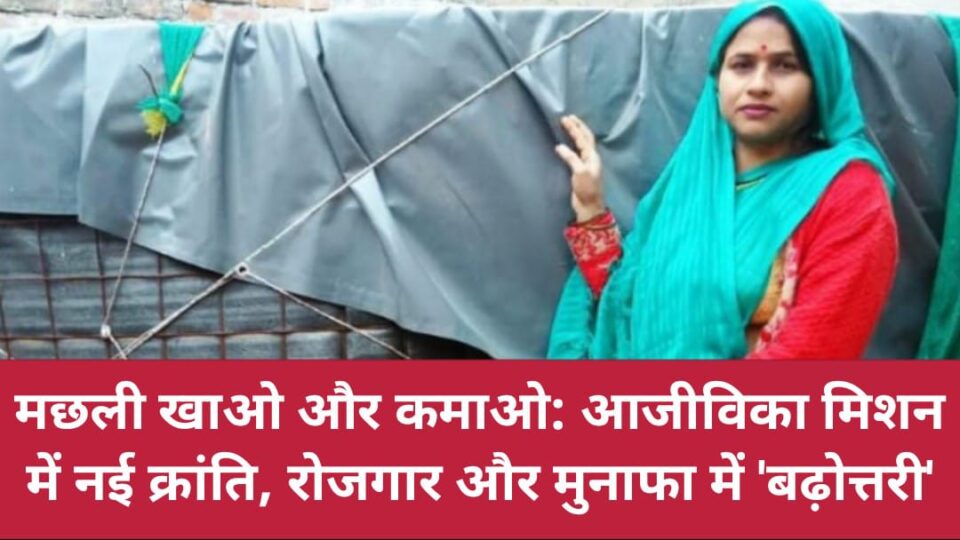 मछली खाओ और कमाओ: आजीविका मिशन में नई क्रांति, रोजगार और मुनाफा में 'बढ़ोत्तरी'