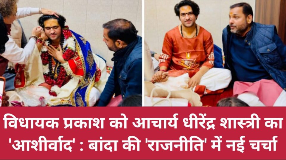 विधायक प्रकाश को आचार्य धीरेंद्र शास्त्री का 'आशीर्वाद' : बांदा की 'राजनीति' में 'नई चर्चा'