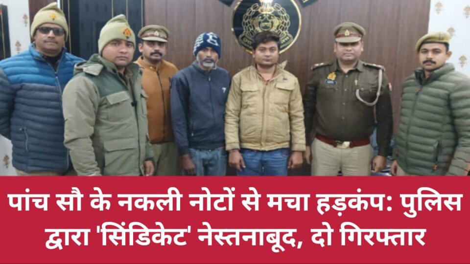 पांच सौ के 'नकली नोटों' से मचा हड़कंप: पुलिस द्वारा 'सिंडिकेट' नेस्तनाबूद, दो गिरफ्तार