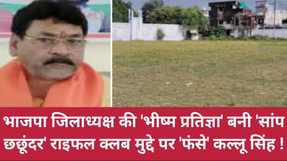 भाजपा जिलाध्यक्ष की 'भीष्म प्रतिज्ञा' बनी 'सांप छछूंदर': राइफल क्लब क्लब मुद्दे पर 'फंसे' कल्लू सिंह !