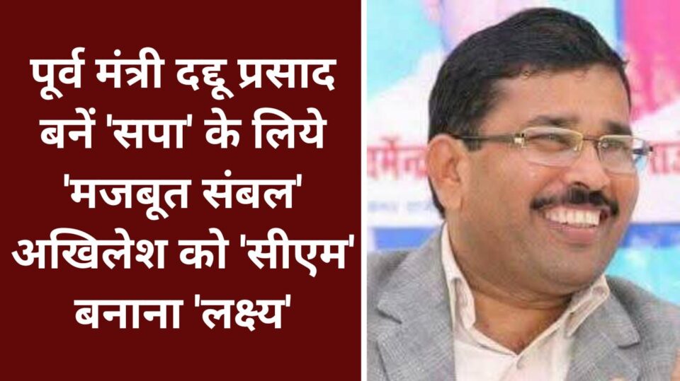 पूर्व मंत्री दद्दू प्रसाद बनें 'सपा' के लिये मजबूत संबल: अखिलेश को 'सीएम' बनाना 'लक्ष्य'
