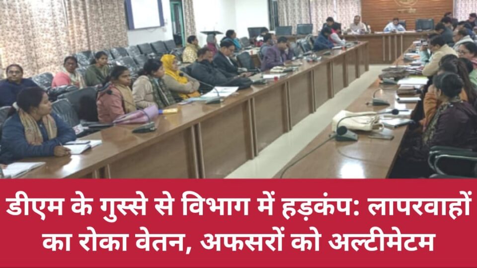 डीएम के 'गुस्से' से विभाग में 'हड़कंप' : लापरवाहों का 'रोका' वेतन, अफसरों को 'अल्टीमेटम'