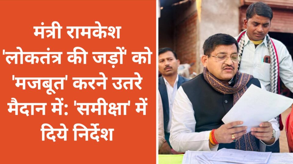 मंत्री रामकेश 'लोकतंत्र की जड़ों' को 'मजबूत' करने उतरे मैदान में: 'समीक्षा' में दिये निर्देश