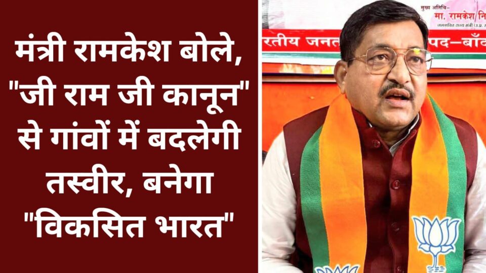 मंत्री रामकेश बोले: "जी राम जी कानून" से गांवों में बदलेगी तस्वीर, बनेगा 'विकसित भारत'