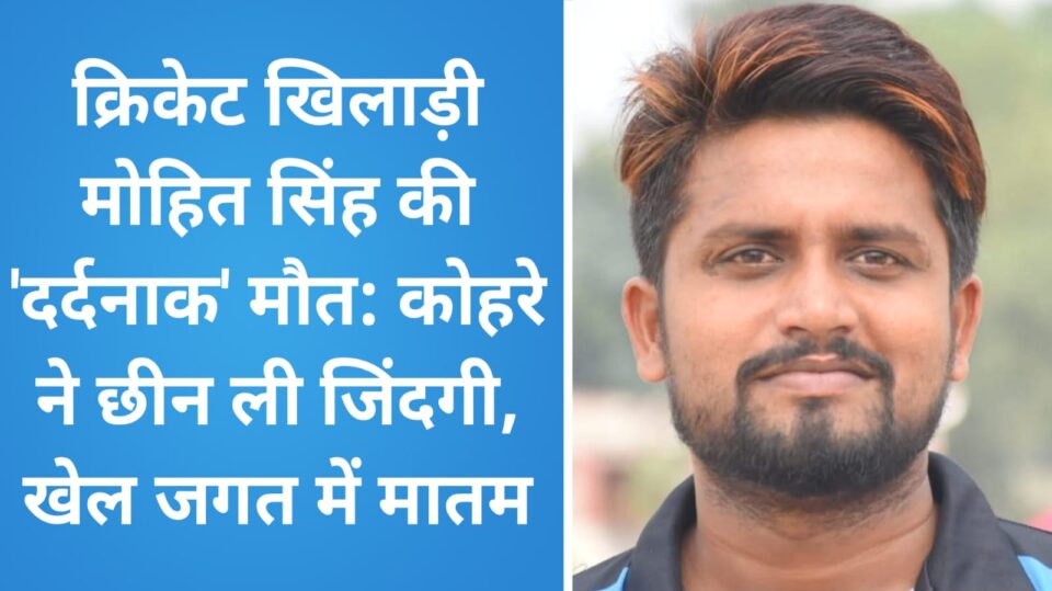 क्रिकेट खिलाड़ी मोहित सिंह की 'दर्दनाक' मौत: कोहरे ने छीन ली जिंदगी, खेल जगत में मातम