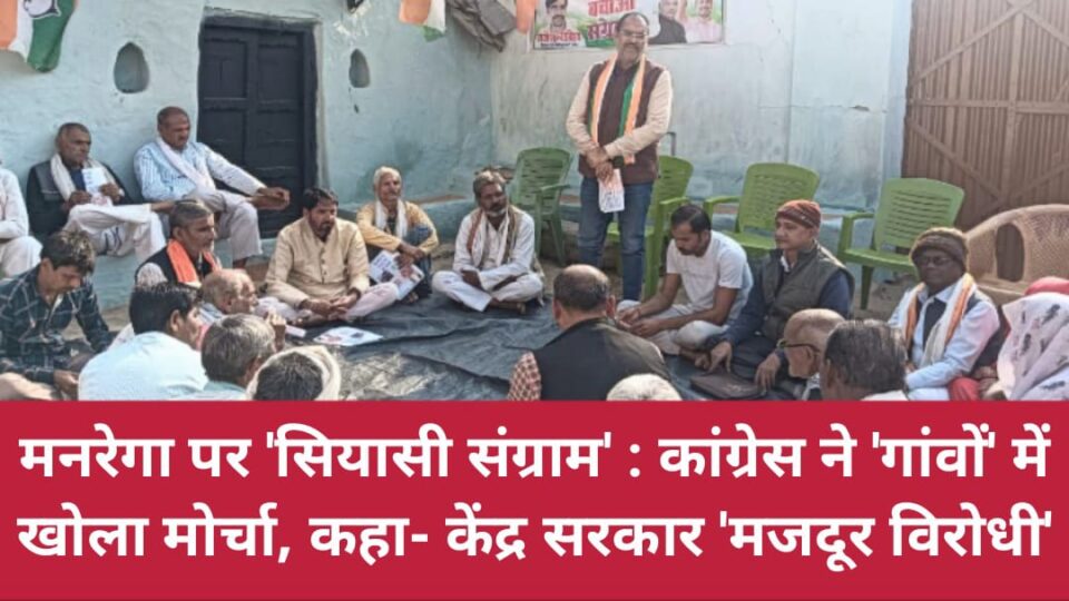 मनरेगा पर सियासी संग्राम: कांग्रेस ने 'गांवों' में खोला मोर्चा, कहा- केंद्र सरकार 'मजदूर विरोधी'