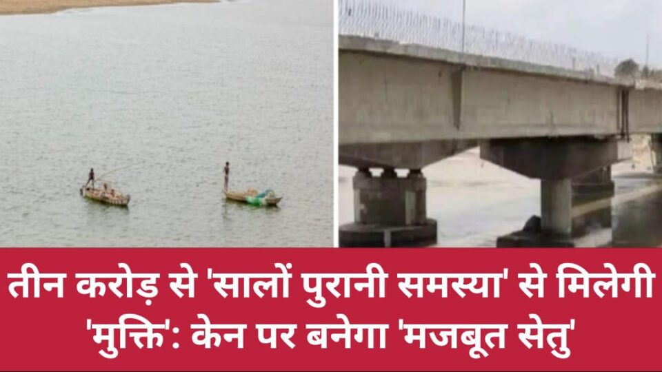 तीन करोड़ से 'सालों पुरानी समस्या' से मिलेगी 'मुक्ति': केन पर बनेगा 'मजबूत सेतु'