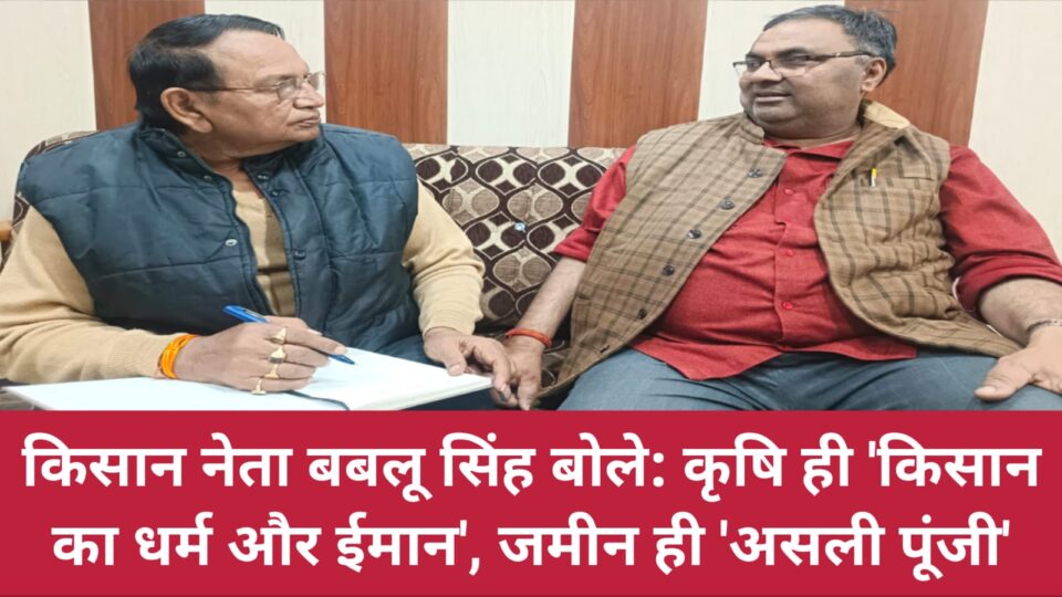 किसान नेता बबलू सिंह बोले: कृषि ही 'किसान का धर्म और ईमान', जमीन ही 'असली पूंजी'