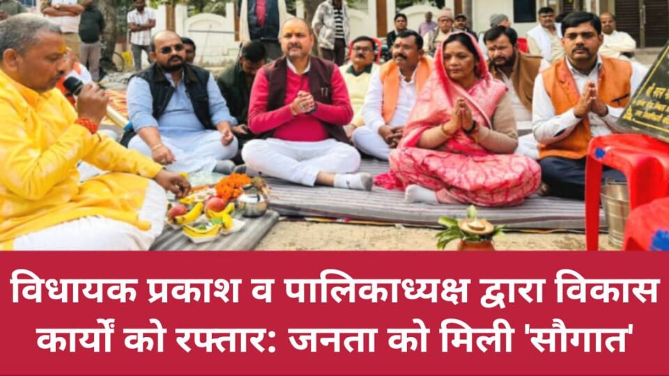 विधायक प्रकाश व पालिकाध्यक्ष द्वारा 'विकास कार्यों' को रफ्तार : जनता को मिली 'सौगात'