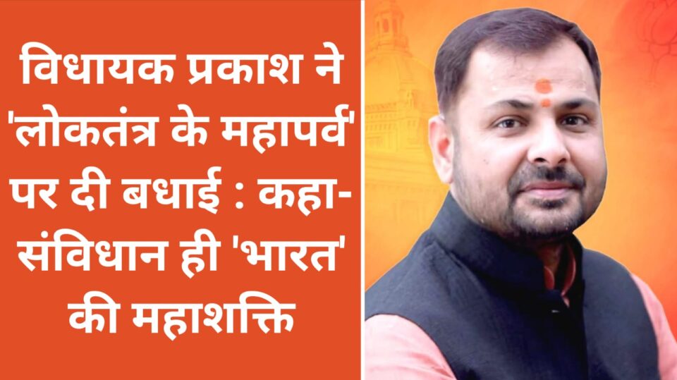विधायक प्रकाश ने 'लोकतंत्र के महापर्व' पर दी बधाई : कहा- संविधान ही 'भारत' की महाशक्ति