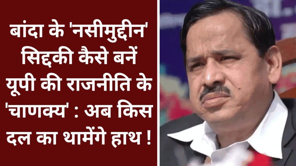 बांदा के नसीमुद्दीन कैसे बनें यूपी की राजनीति के 'चाणक्य' : अब किस दल का थामेंगे हाथ !