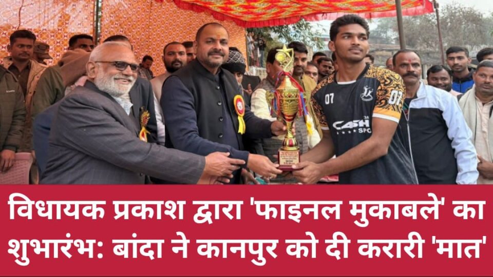 विधायक प्रकाश द्वारा 'फाइनल मुकाबले' का शुभारंभ: 'बांदा' ने कानपुर को दी करारी 'मात'