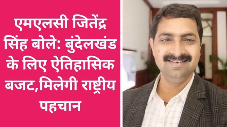 एमएलसी जितेंद्र सिंह बोले: बुंदेलखंड के लिए ऐतिहासिक बजट, मिलेगी राष्ट्रीय पहचान
