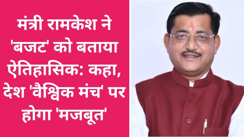 मंत्री रामकेश ने 'बजट' को बताया ऐतिहासिक: कहा- देश 'वैश्विक मंच' पर होगा 'मजबूत'