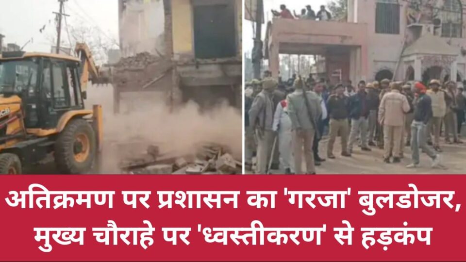 अतिक्रमण पर प्रशासन का 'गरजा' बुलडोजर: मुख्य चौराहे पर 'ध्वस्तीकरण' से हड़कंप