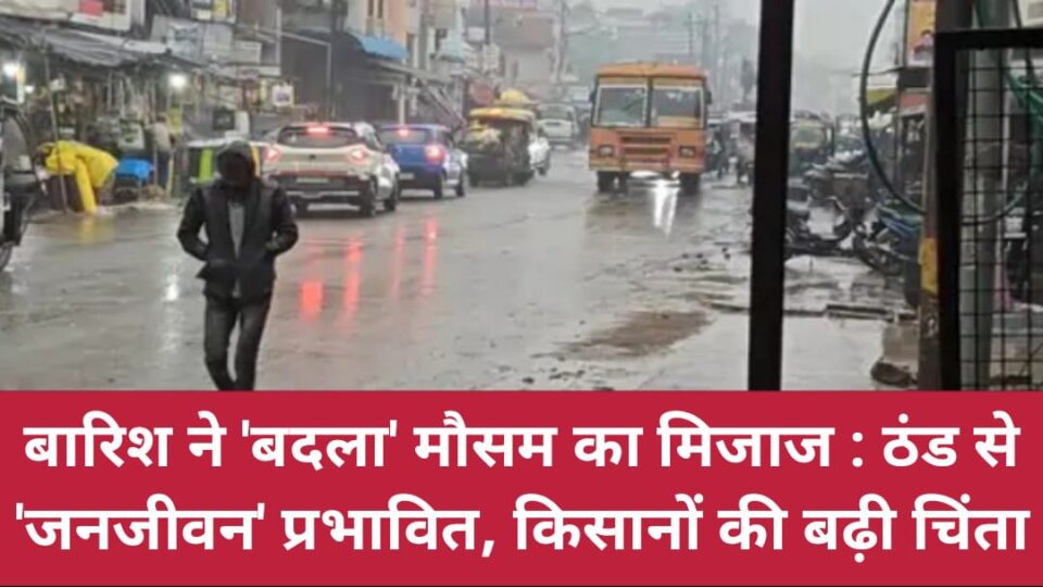 बारिश ने 'बदला' मौसम का मिजाज: ठंड से 'जनजीवन' प्रभावित, किसानों की बढ़ी चिंता