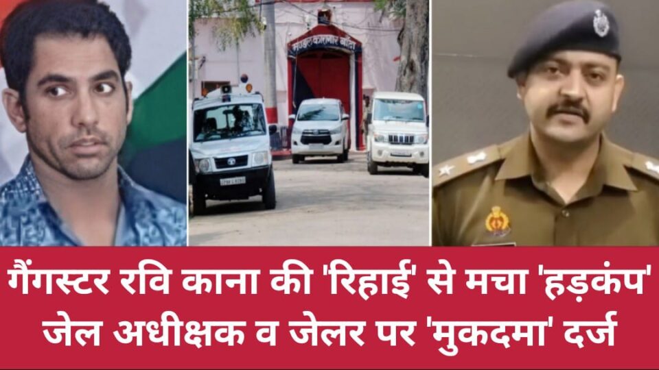 गैंगस्टर रवि काना की 'रिहाई' से मचा हड़कंप: जेल अधीक्षक व जेलर पर 'मुकदमा' दर्ज