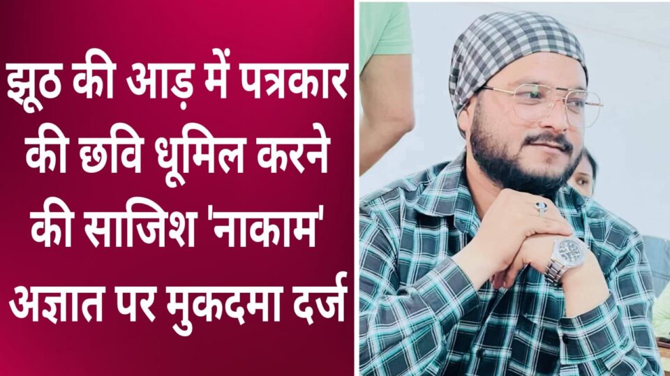 झूठ की आड़ में पत्रकार की छवि धूमिल करने की साजिश नाकाम: अज्ञात पर मुकदमा दर्ज