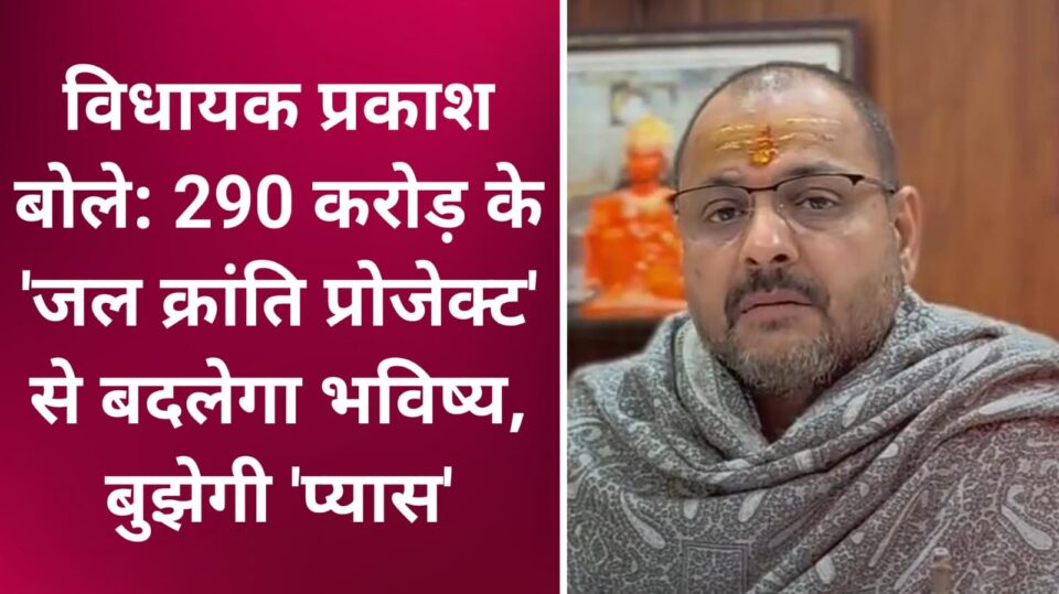 विधायक प्रकाश बोले: 290 करोड़ के 'जल क्रांति प्रोजेक्ट' से बदलेगा भविष्य, बुझेगी प्यास