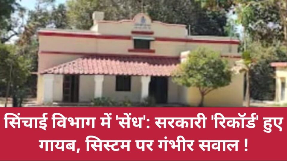 सिंचाई विभाग में 'सेंध' : सरकारी 'रिकॉर्ड' हुए गायब, सिस्टम पर गंभीर सवाल !