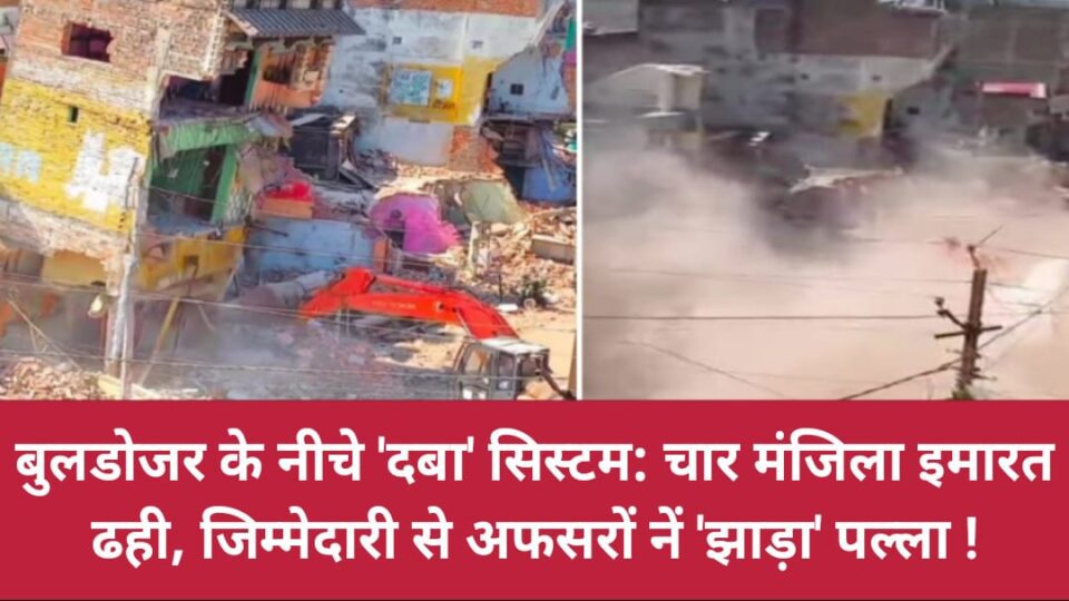 बुलडोजर के नीचे 'दबा' सिस्टम: चार मंजिला इमारत ढही, जिम्मेदारी से अफसरों नें झाड़ा पल्ला !