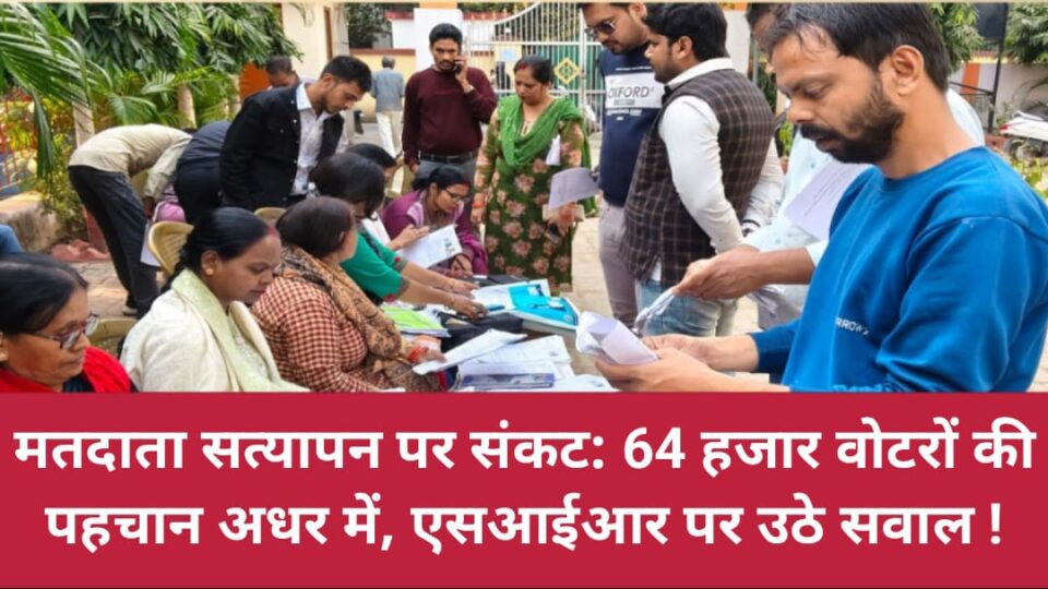 मतदाता सत्यापन पर संकट: 64 हजार वोटरों की पहचान अधर में, एसआईआर पर उठे सवाल !