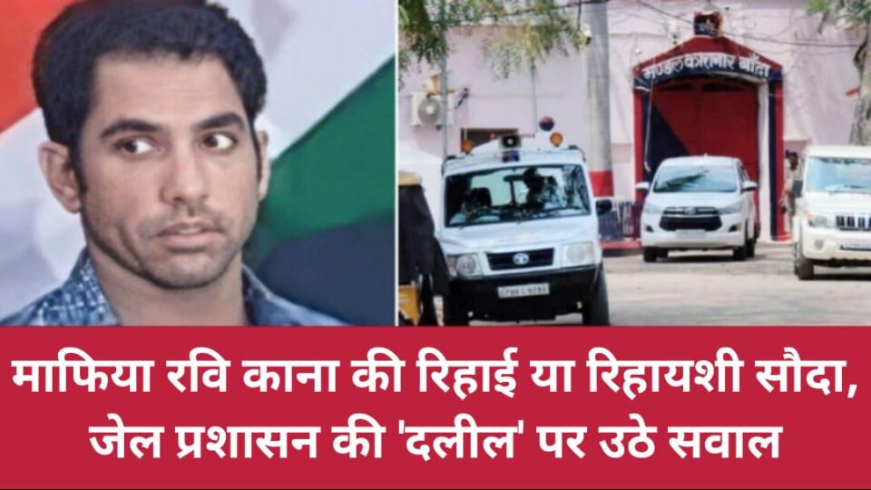 माफिया रवि काना की रिहाई या रिहायशी सौदा: जेल प्रशासन की 'दलील' पर उठे सवाल