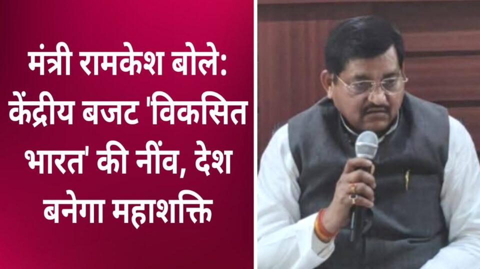 मंत्री रामकेश बोले: केंद्रीय बजट 'विकसित भारत' की नींव, देश बनेगा महाशक्ति