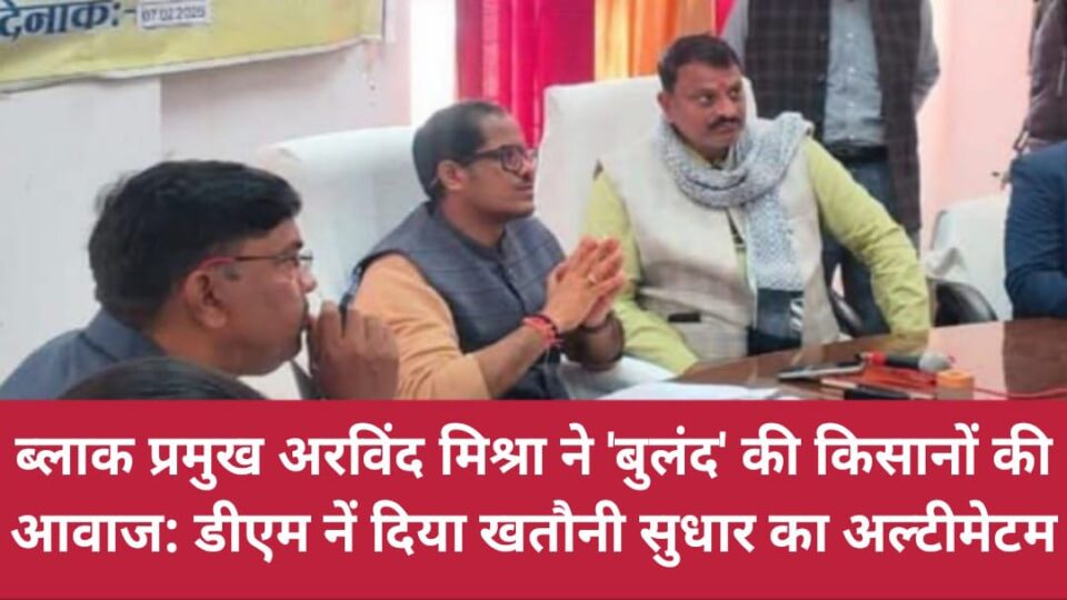 ब्लाक प्रमुख अरविंद मिश्रा ने बुलंद की किसानों की आवाज: डीएम नें दिया खतौनी सुधार का अल्टीमेटम