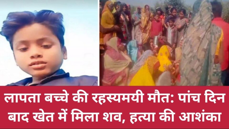 लापता बच्चे की रहस्यमयी मौत: पांच दिन बाद खेत में मिला शव, हत्या की आशंका