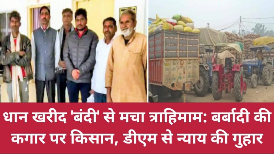 धान खरीद 'बंदी' से मचा त्राहिमाम: बर्बादी की कगार पर किसान, डीएम से न्याय की गुहार