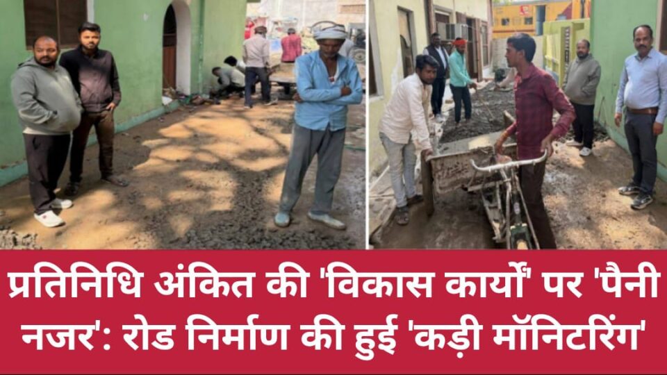 प्रतिनिधि अंकित की 'विकास कार्यों' पर 'पैनी नजर': रोड निर्माण की हुई 'कड़ी मॉनिटरिंग'