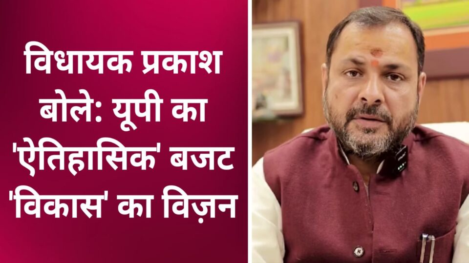 विधायक प्रकाश बोले: यूपी का 'ऐतिहासिक' बजट 'विकास' का विज़न