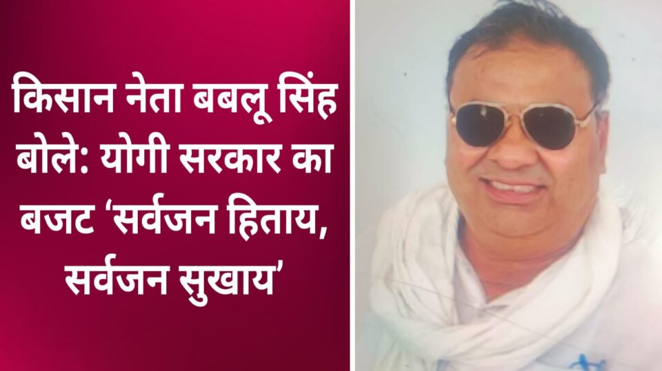 किसान नेता बबलू सिंह बोले: योगी सरकार का बजट ‘सर्वजन हिताय, सर्वजन सुखाय’