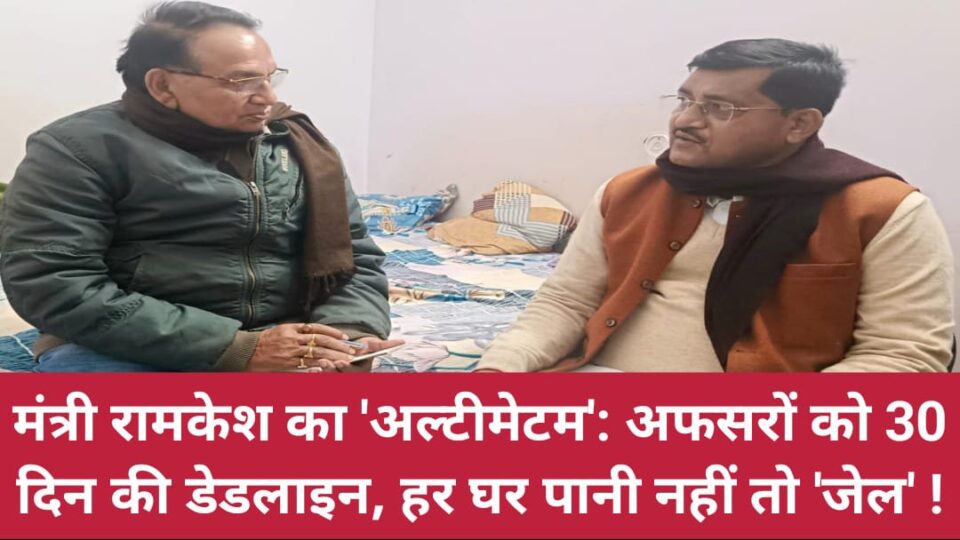 मंत्री रामकेश का अल्टीमेटम: अफसरों को 30 दिन की डेडलाइन, हर घर पानी नहीं तो जेल !